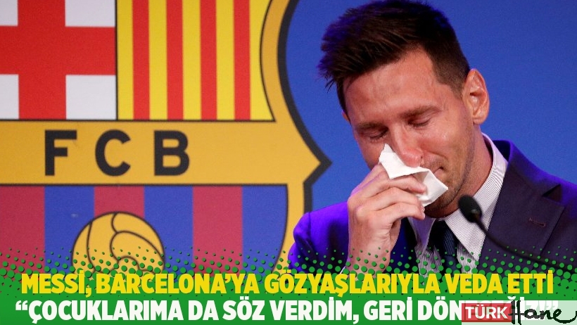 Messi, Barcelona’ya gözyaşlarıyla veda etti: Çocuklarıma da söz verdim, geri döneceğiz!