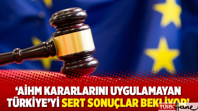 ‘AİHM kararlarını uygulamayan Türkiye’yi sert sonuçlar bekliyor’