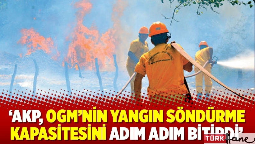 ‘AKP, OGM’nin yangın söndürme kapasitesini adım adım bitirdi’