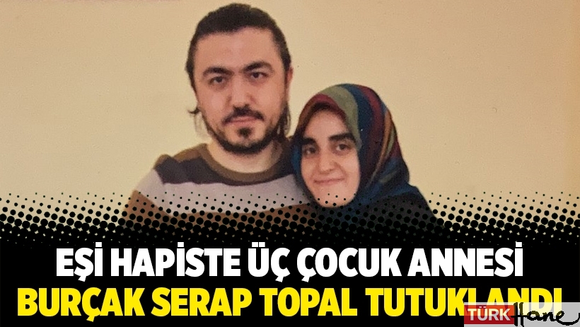 Eşi hapiste üç çocuk annesi Burçak Serap Topal tutuklandı