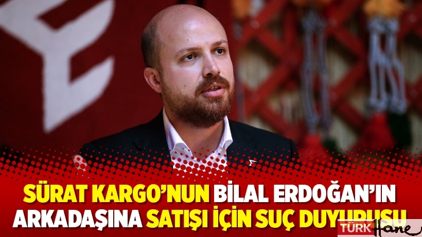 Sürat Kargo’nun Bilal Erdoğan’ın arkadaşına satışı için suç duyurusu