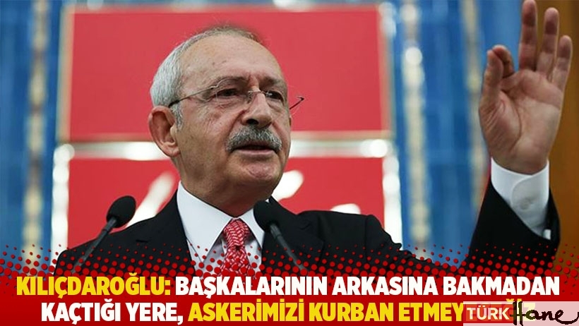 Kılıçdaroğlu: Başkalarının arkasına bakmadan kaçtığı yere, askerimizi kurban etmeyeceğiz