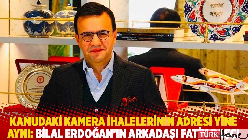 Kamudaki kamera ihalelerinin adresi yine aynı: Bilal Erdoğan’ın arkadaşı Fatih Başçı