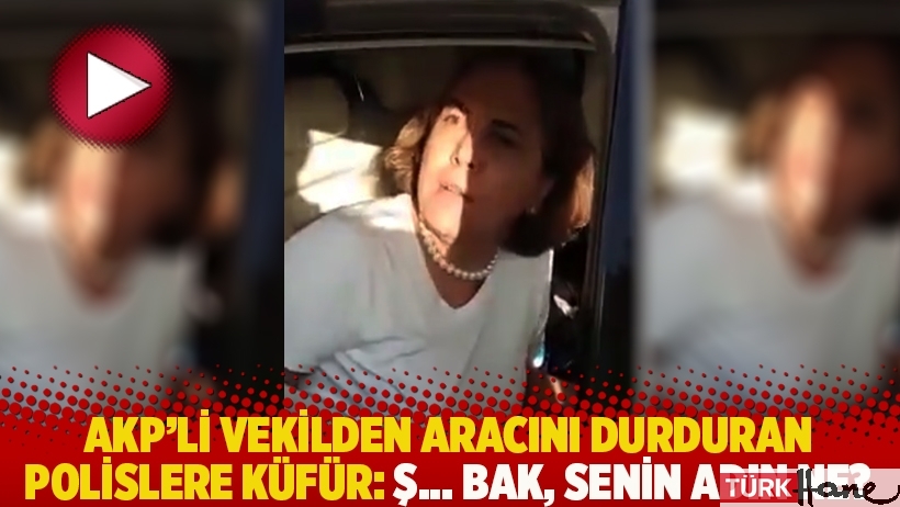 AKP'li vekilden aracını durduran polislere küfür: Ş... bak, senin adın ne?