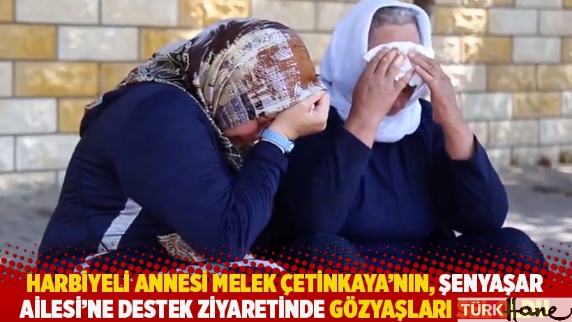 Harbiyeli annesi Melek Çetinkaya'nın, Şenyaşar Ailesi'ne destek ziyaretinde gözyaşları sel oldu