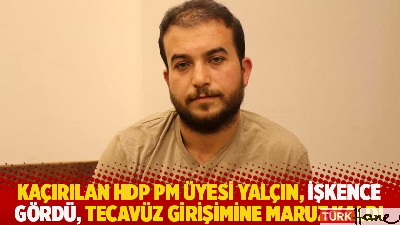 HDP PM üyesi Celalettin Yalçın kaçırıldı, işkence gördü, tecavüz girişimine maruz kaldı