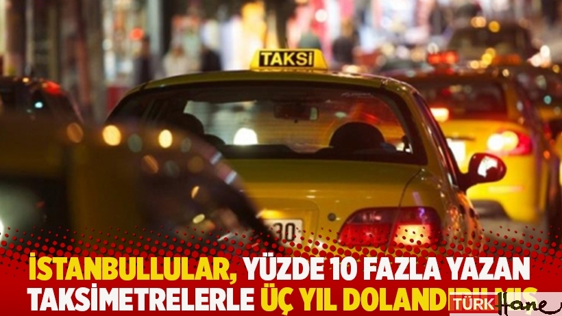 İstanbullular, yüzde 10 fazla yazan taksimetrelerle üç yıl dolandırılmış