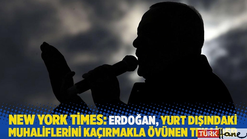 New York Times: Erdoğan, yurt dışındaki muhaliflerini kaçırmakla övünen tek lider