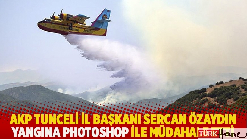 AKP Tunceli İl Başkanı Sercan Özaydın yangına photoshop ile müdahale etti