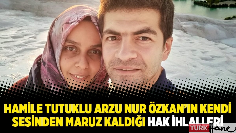 Hamile tutuklu Arzu Nur Özkan’ın kendi sesinden maruz kaldığı hak ihlalleri