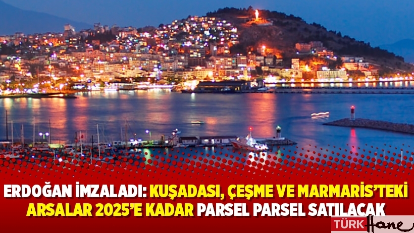 Erdoğan imzaladı: Kuşadası, Çeşme ve Marmaris’teki arsalar 2025’e kadar parsel parsel satılacak