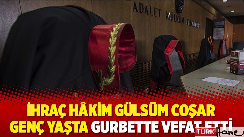 İhraç hâkim Gülsüm Coşar genç yaşta gurbette vefat etti