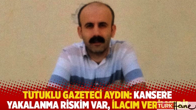 Tutuklu gazeteci Aydın: Kansere yakalanma riskim var, ilacım verilmedi!