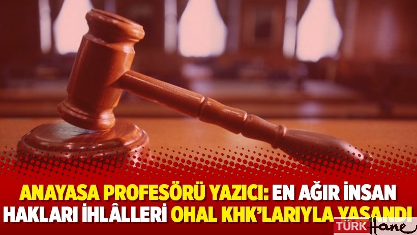 Anayasa profesörü Yazıcı: En ağır insan hakları ihlâlleri OHAL KHK’larıyla yaşandı
