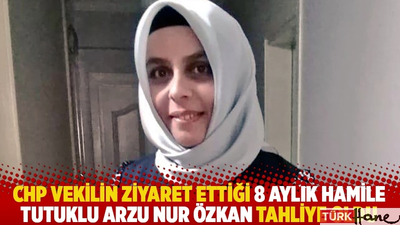 CHP vekilin ziyaret ettiği 8 aylık hamile tutuklu Arzu Nur Özkan tahliye oldu