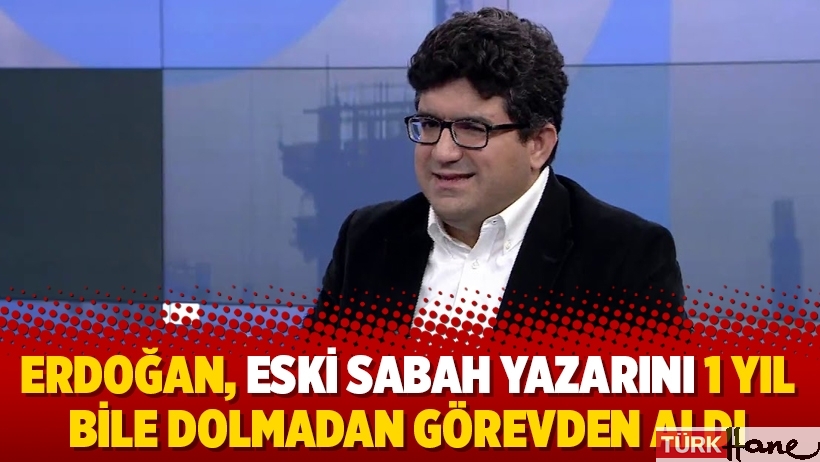 Erdoğan, eski Sabah yazarını 1 yıl bile dolmadan görevden aldı