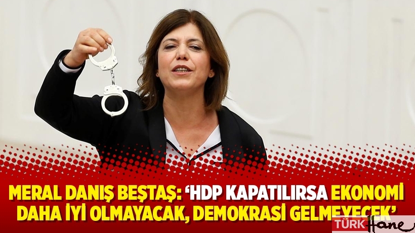 Meral Danış Beştaş: 'HDP kapatılırsa ekonomi daha iyi olmayacak, demokrasi gelmeyecek'