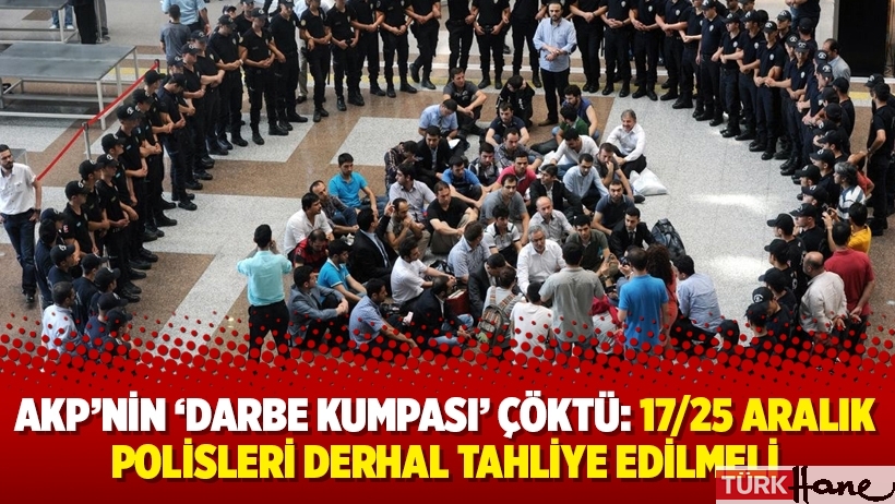 AKP’nin ‘darbe kumpası’ çöktü: 17/25 Aralık polisleri derhal tahliye edilmeli