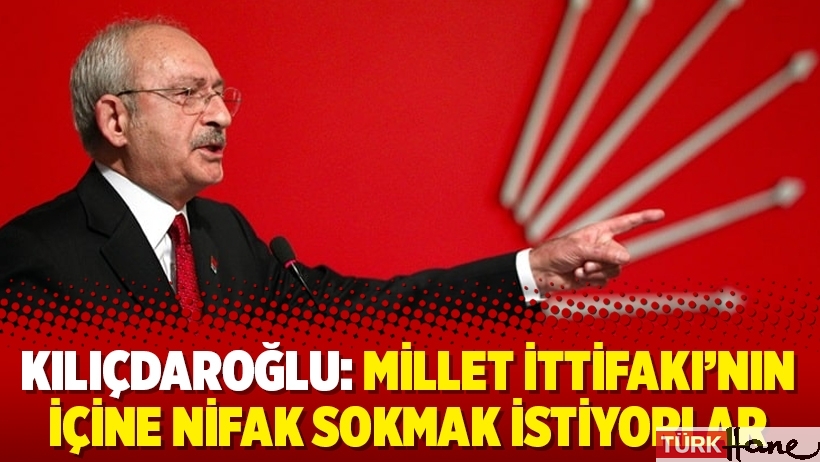 Kılıçdaroğlu: Millet İttifakı’nın içine nifak sokmak istiyorlar