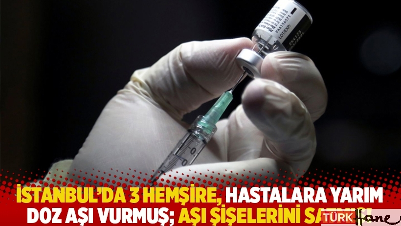 İstanbul'da 3 hemşire, hastalara yarım doz aşı vurmuş; aşı şişelerini satmış!