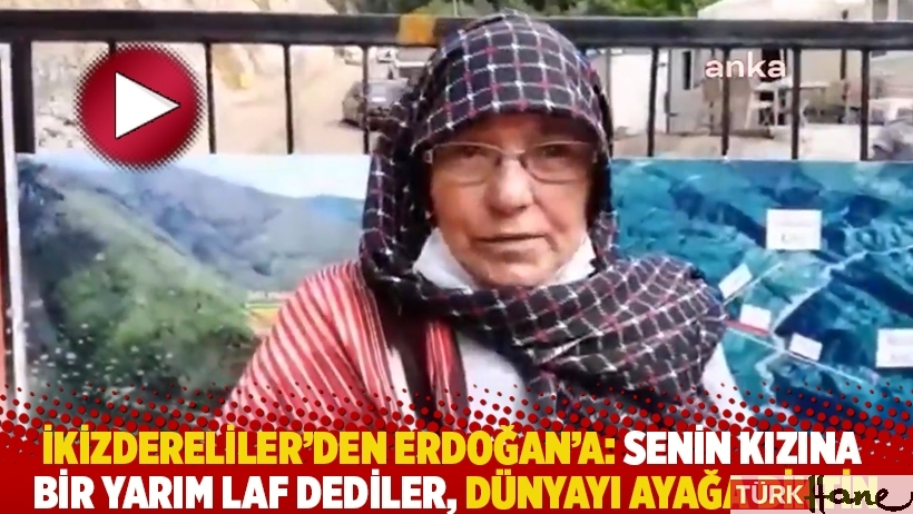 İkizdereliler'den Erdoğan'a: Senin kızına bir yarım laf dediler, dünyayı ayağa diktin