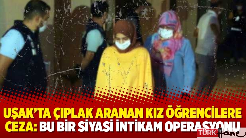 Uşak’ta çıplak aranan kız öğrencilere ceza: Bu bir siyasi intikam operasyonu