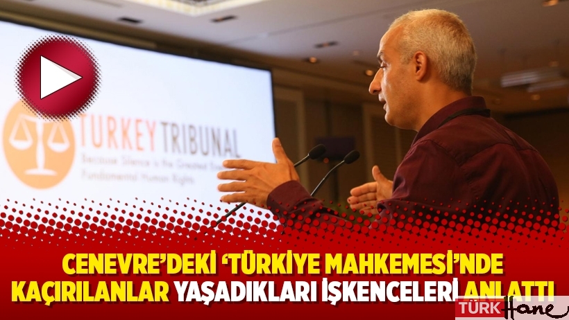 Cenevre'deki 'Türkiye Mahkemesi'nde kaçırılanlar yaşadıkları işkenceleri anlattı
