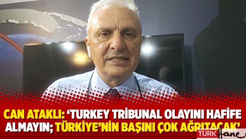 Can Ataklı: ‘Turkey Tribunal olayını hafife almayın; Türkiye’nin başını çok ağrıtacak’