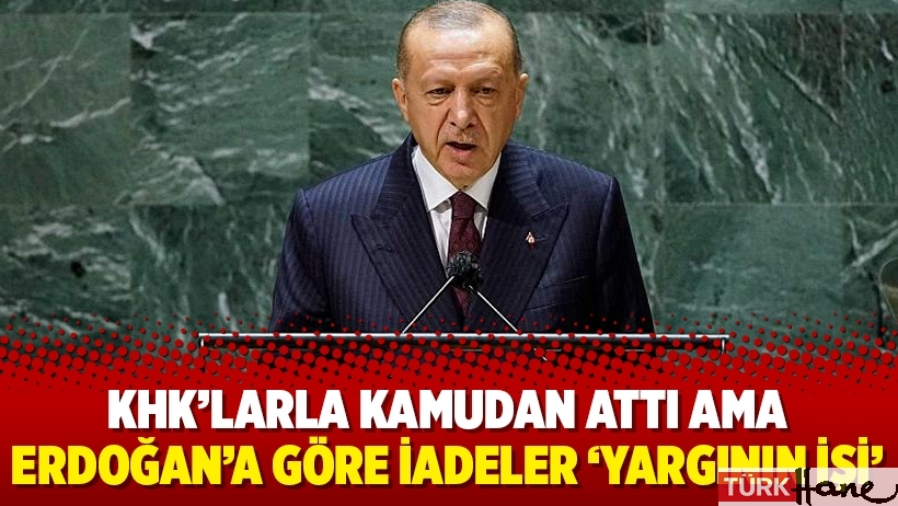 KHK’larla kamudan attı ama Erdoğan’a göre iadeler ‘yargının işi’