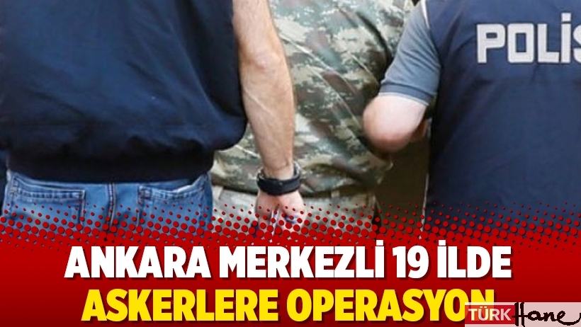 Ankara merkezli 19 ilde askerlere operasyon