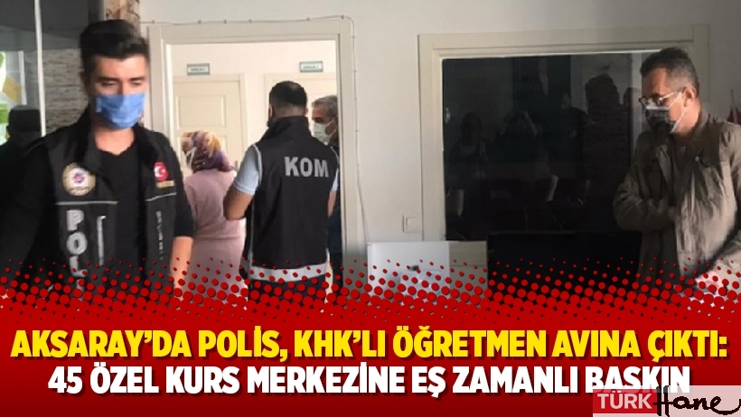 Aksaray’da polis, KHK’lı öğretmen avına çıktı: 45 özel kurs merkezine eş zamanlı baskın