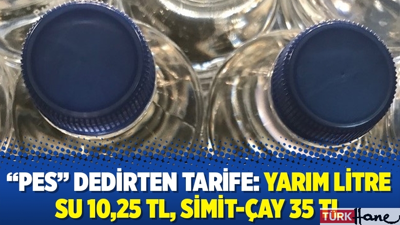 “Pes” dedirten tarife: Yarım litre su 10,25 TL, simit-çay 35 TL