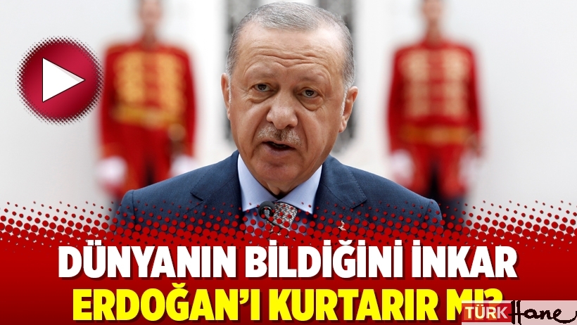 Dünyanın bildiğini inkar Erdoğan’ı kurtarır mı?