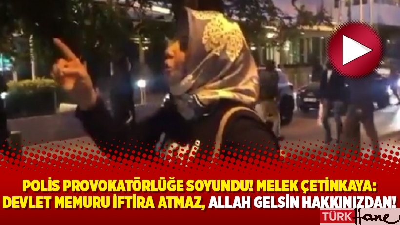 Polis provokatörlüğe soyundu! Melek Çetinkaya: Devlet memuru iftira atmaz, Allah gelsin hakkınızdan!