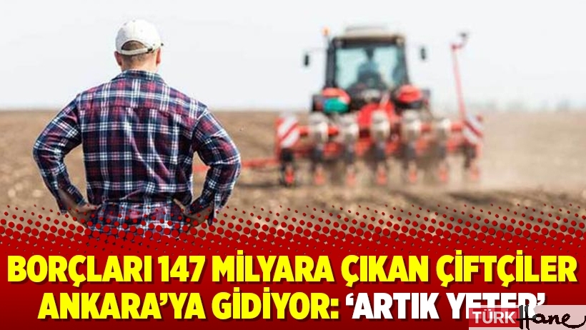 Borçları 147 milyara çıkan çiftçiler Ankara’ya gidiyor: ‘Artık yeter’