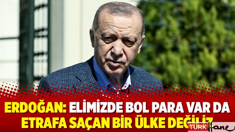 Erdoğan: Elimizde bol para var da etrafa saçan bir ülke değiliz