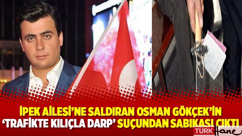 İpek Ailesi’ne saldıran Osman Gökçek’in ‘trafikte kılıçla darp’ suçundan sabıkası çıktı