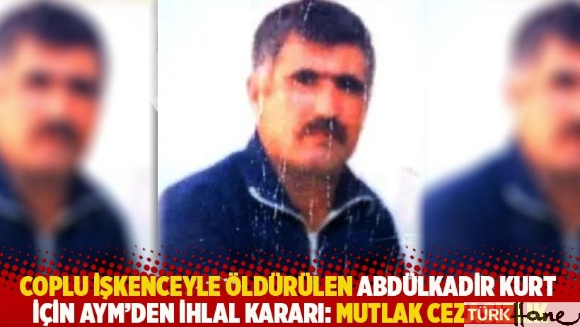 Coplu işkenceyle öldürülen Abdülkadir Kurt için AYM'den ihlal kararı: Mutlak cezasızlık
