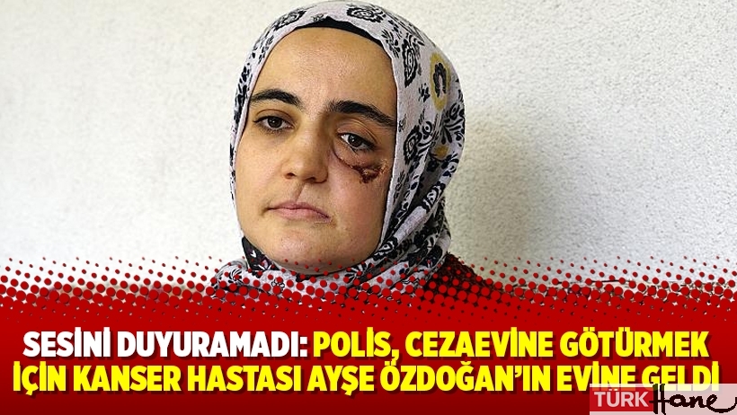 Sesini duyuramadı: Polis, cezaevine götürmek için kanser hastası Ayşe Özdoğan’ın evine geldi