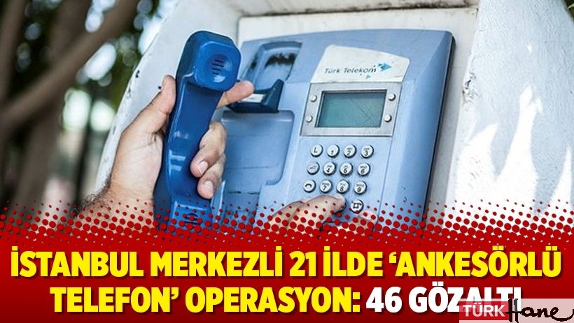 İstanbul merkezli 21 ilde ‘ankesörlü telefon’ operasyon: 46 gözaltı