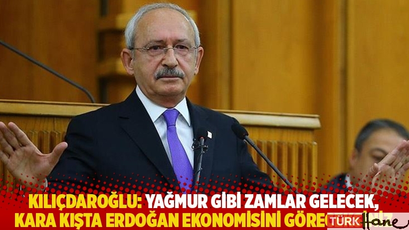 Kılıçdaroğlu: Yağmur gibi zamlar gelecek, kara kışta Erdoğan ekonomisini göreceksiniz