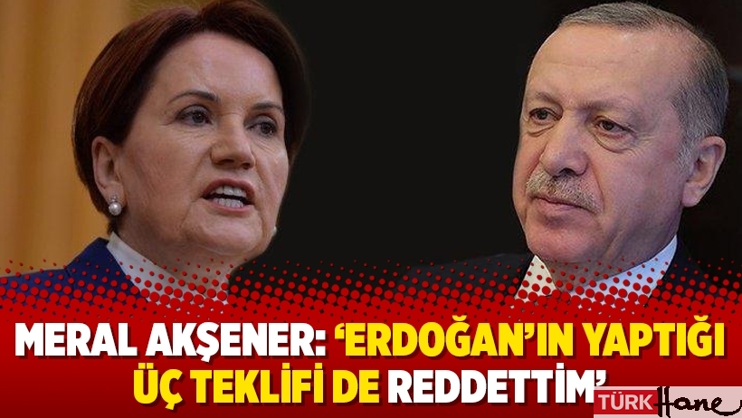 Meral Akşener: ‘Erdoğan’ın yaptığı üç teklifi de reddettim’