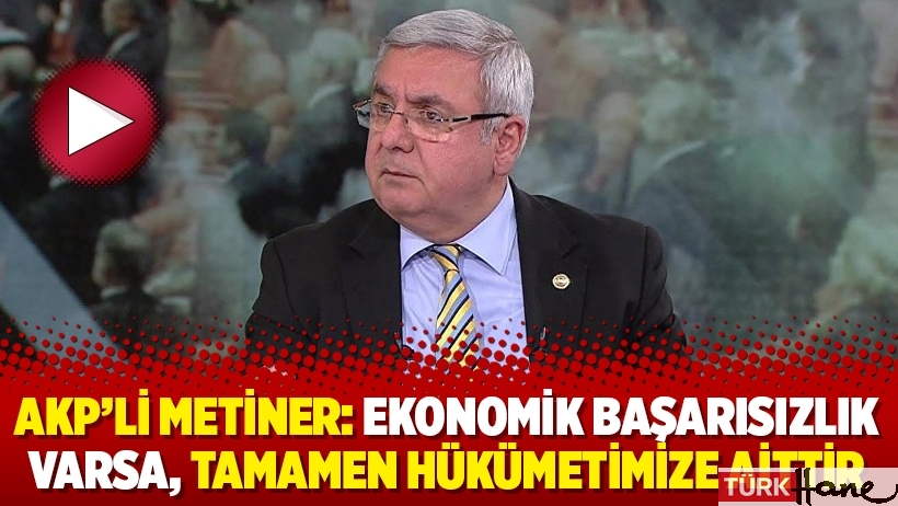 AKP’li Metiner: Ekonomik başarısızlık varsa, tamamen hükümetimize aittir