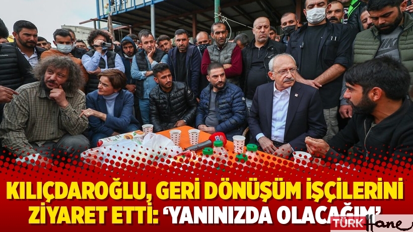 Kılıçdaroğlu, geri dönüşüm işçilerini ziyaret etti: ‘Yanınızda olacağım’