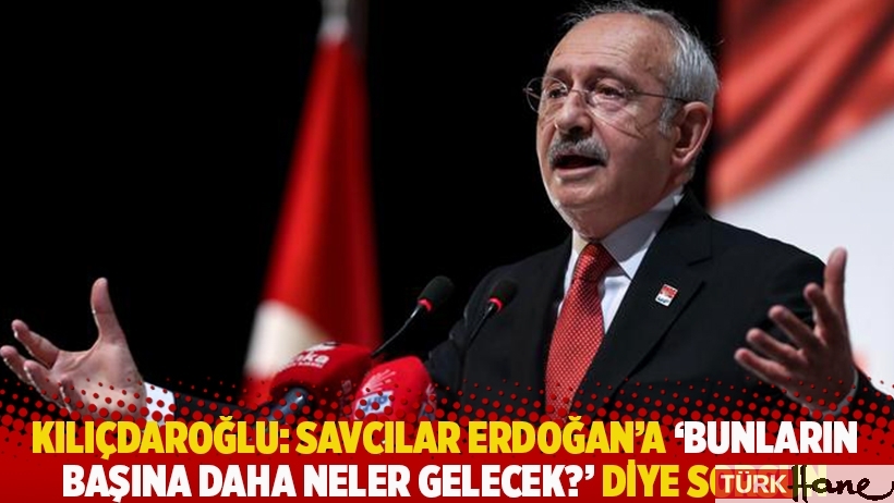 Kılıçdaroğlu: Savcılar Erdoğan’a 'Bunların başına daha neler gelecek?' diye sorsun
