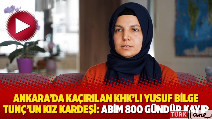 Ankara’da kaçırılan KHK’lı Yusuf Bilge Tunç’un kız kardeşi: Abim 800 gündür kayıp