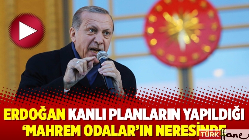 Erdoğan kanlı planların yapıldığı ‘Mahrem Odalar’ın neresinde