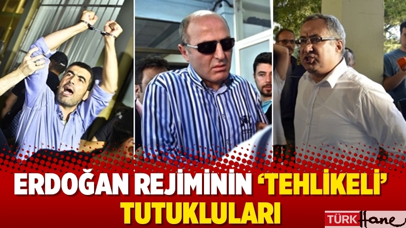 Erdoğan rejiminin 'tehlikeli' tutukluları