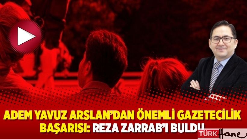 Adem Yavuz Arslan'dan önemli gazetecilik başarısı: Reza Zarrab'ı buldu