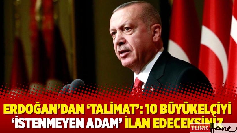 Erdoğan’dan ‘talimat’: 10 büyükelçiyi ‘istenmeyen adam’ ilan edeceksiniz